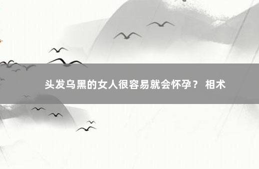 头发乌黑的女人很容易就会怀孕？ 相术