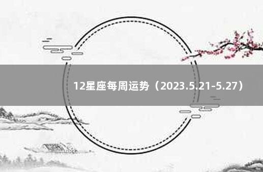 12星座每周运势（2023.5.21-5.27） 十二星座周运势最新