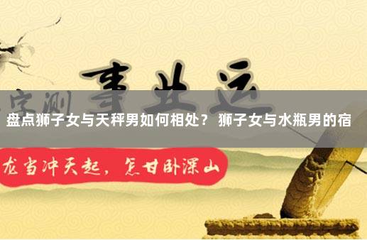 盘点狮子女与天秤男如何相处？ 狮子女与水瓶男的宿命