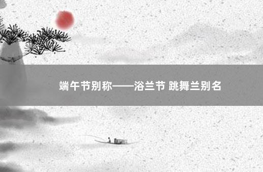 端午节别称——浴兰节 跳舞兰别名