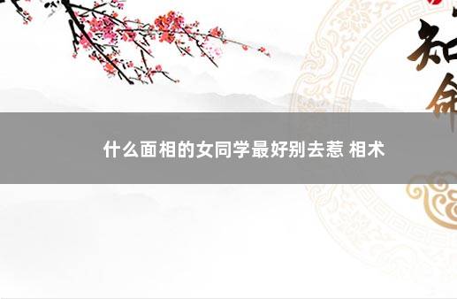 什么面相的女同学最好别去惹 相术