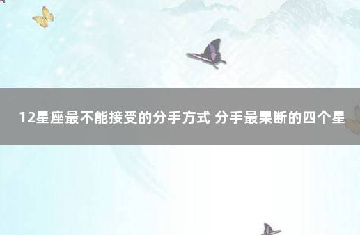 12星座最不能接受的分手方式 分手最果断的四个星座