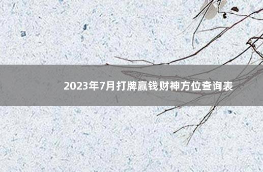 2023年7月打牌赢钱财神方位查询表