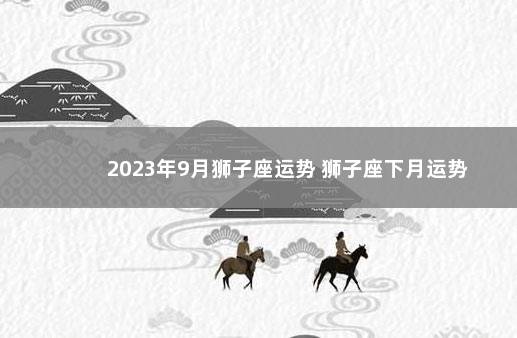 2023年9月狮子座运势 狮子座下月运势