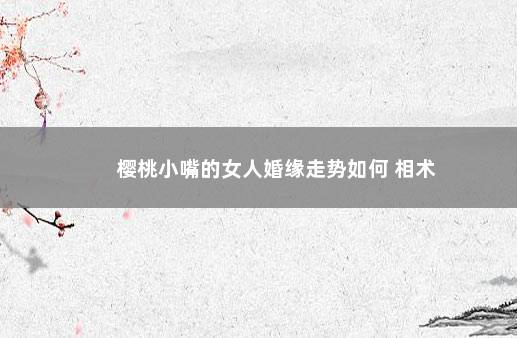 樱桃小嘴的女人婚缘走势如何 相术