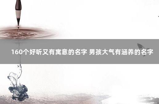 160个好听又有寓意的名字 男孩大气有涵养的名字