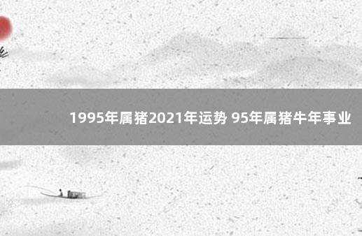 1995年属猪2021年运势 95年属猪牛年事业运势