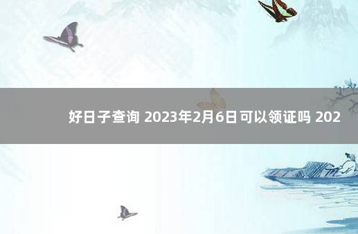 好日子查询 2023年2月6日可以领证吗 20202月领证吉日
