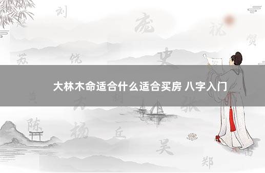 大林木命适合什么适合买房 八字入门