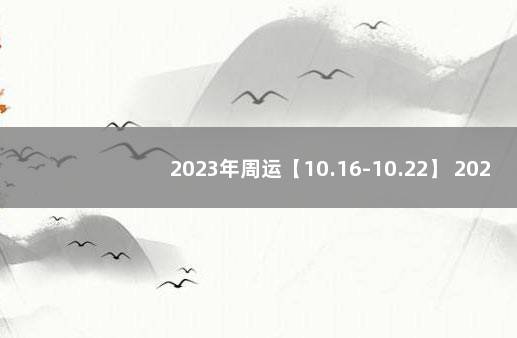 2023年周运【10.16-10.22】 2023年运程运势