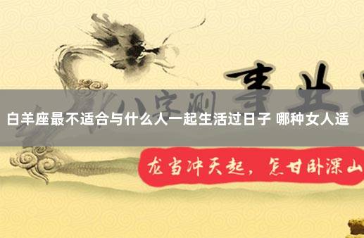 白羊座最不适合与什么人一起生活过日子 哪种女人适合过日子