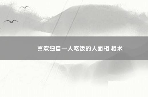 喜欢独自一人吃饭的人面相 相术