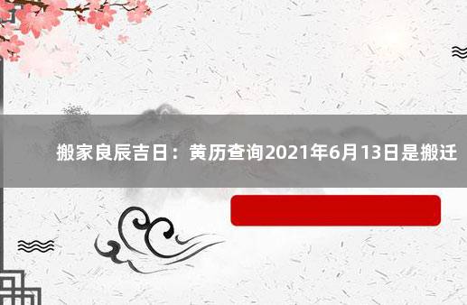 搬家良辰吉日：黄历查询2021年6月13日是搬迁吉日 　　今天是搬家吉日