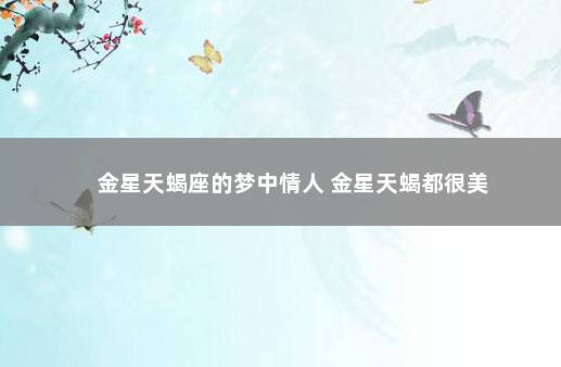 金星天蝎座的梦中情人 金星天蝎都很美