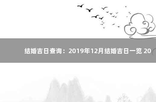 结婚吉日查询：2019年12月结婚吉日一览 2023年两会时间