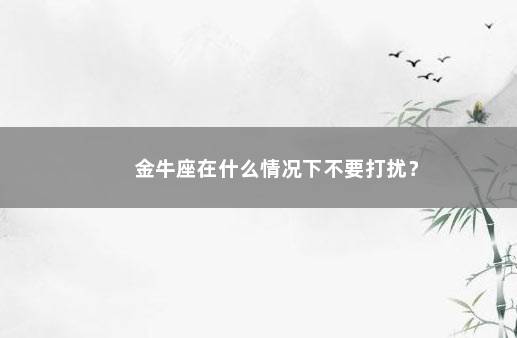 金牛座在什么情况下不要打扰？