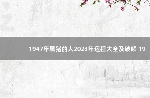 1947年属猪的人2023年运程大全及破解 1947年属猪的今年健康