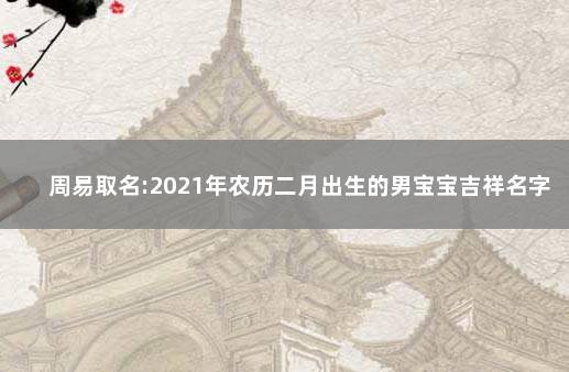 周易取名:2021年农历二月出生的男宝宝吉祥名字推荐 取名