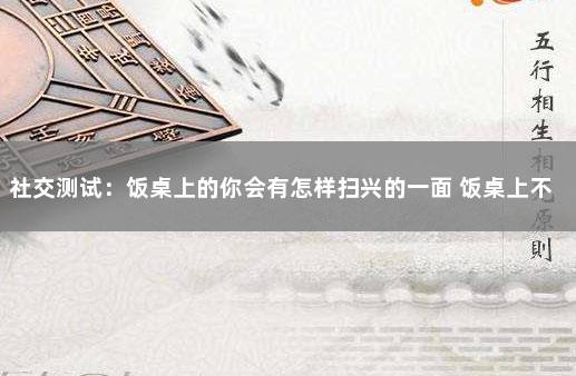 社交测试：饭桌上的你会有怎样扫兴的一面 饭桌上不喝酒怎么社交