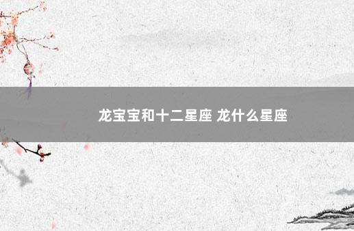 龙宝宝和十二星座 龙什么星座