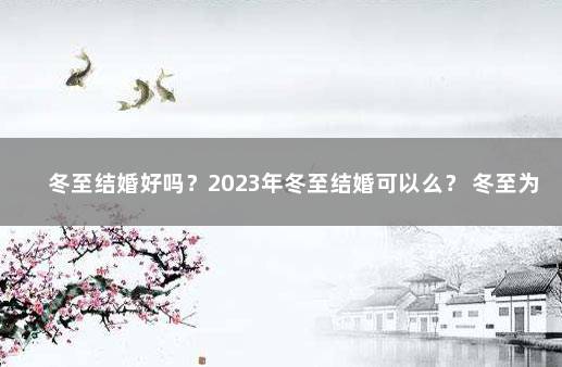 冬至结婚好吗？2023年冬至结婚可以么？ 冬至为啥不能结婚