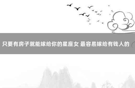 只要有房子就能嫁给你的星座女 最容易嫁给有钱人的星座女