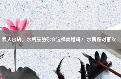 爱人出轨，水瓶座的你会选择离婚吗？ 水瓶座对喜欢的人特殊