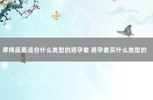 摩羯座最适合什么类型的避孕套 避孕套买什么类型的好