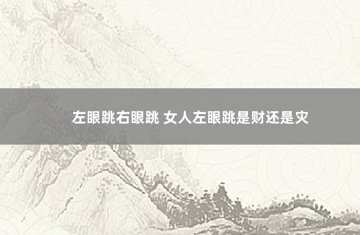 左眼跳右眼跳 女人左眼跳是财还是灾