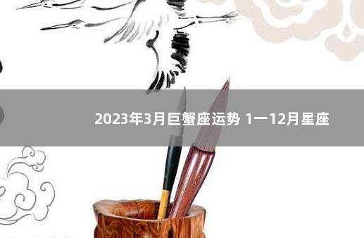 2023年3月巨蟹座运势 1一12月星座