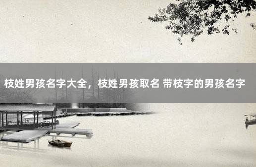 枝姓男孩名字大全，枝姓男孩取名 带枝字的男孩名字