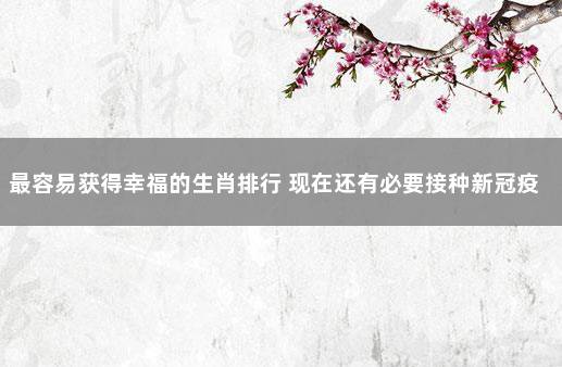 最容易获得幸福的生肖排行 现在还有必要接种新冠疫苗