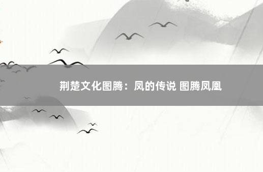 荆楚文化图腾：凤的传说 图腾凤凰