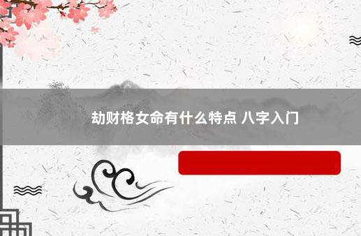 劫财格女命有什么特点 八字入门