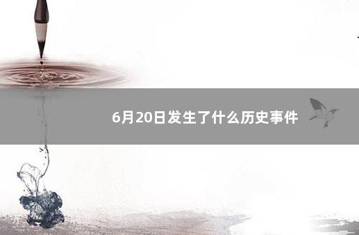 6月20日发生了什么历史事件
