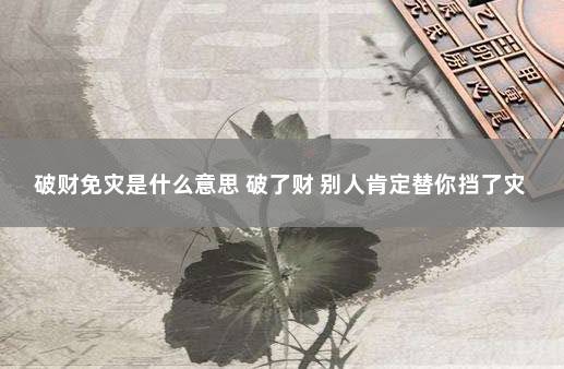 破财免灾是什么意思 破了财 别人肯定替你挡了灾