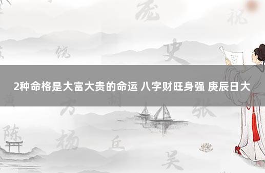 2种命格是大富大贵的命运 八字财旺身强 庚辰日大富大贵