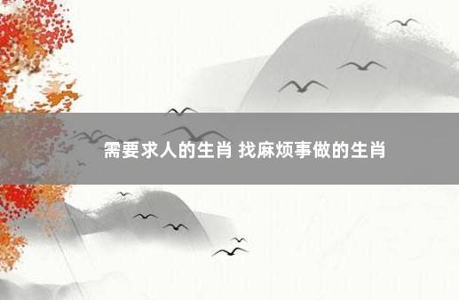 需要求人的生肖 找麻烦事做的生肖