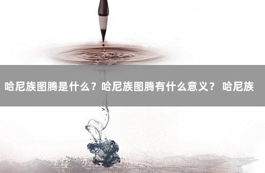 哈尼族图腾是什么？哈尼族图腾有什么意义？ 哈尼族信仰图腾是什么