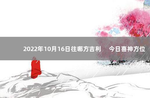 2022年10月16日往哪方吉利 　今日喜神方位变化