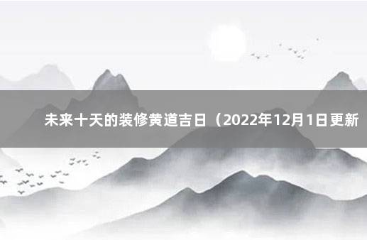 未来十天的装修黄道吉日（2022年12月1日更新） 装修吉日查询