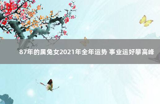 87年的属兔女2021年全年运势 事业运好攀高峰