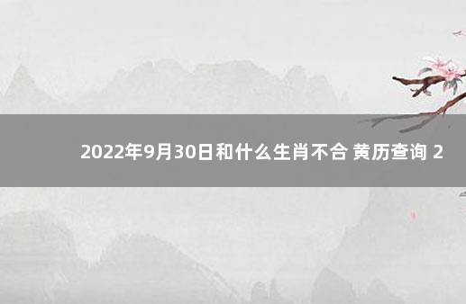 2022年9月30日和什么生肖不合 黄历查询 2022年9月29日黄历