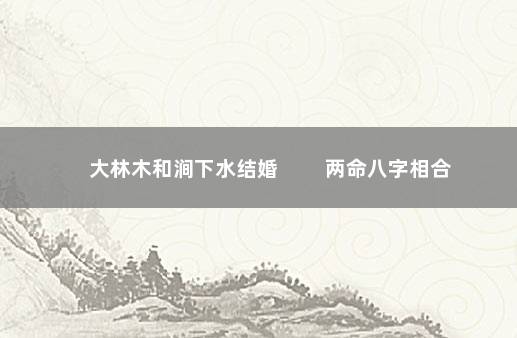 大林木和涧下水结婚 　　两命八字相合