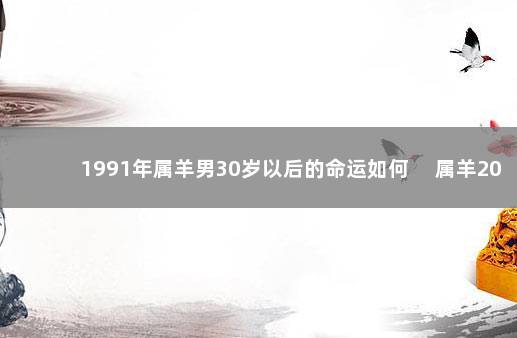 1991年属羊男30岁以后的命运如何 　属羊2021年运势