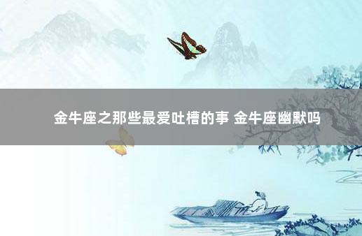 金牛座之那些最爱吐槽的事 金牛座幽默吗