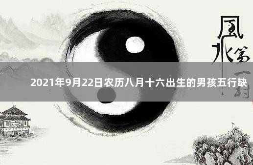 2021年9月22日农历八月十六出生的男孩五行缺什么 2021年9月22日出生的男孩五行缺什么