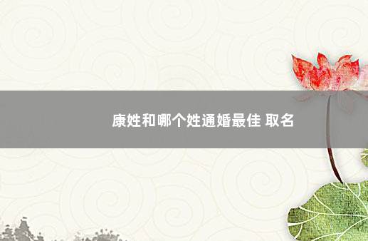 康姓和哪个姓通婚最佳 取名