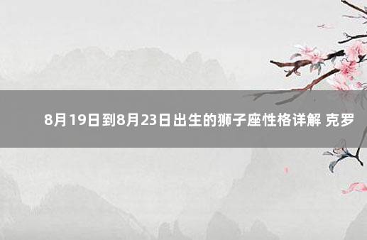 8月19日到8月23日出生的狮子座性格详解 克罗地亚vs巴西比分预测分析最新