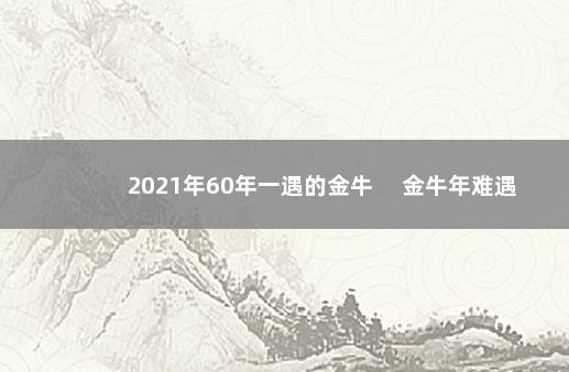 2021年60年一遇的金牛 　金牛年难遇